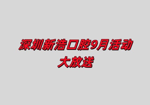 深圳新浩口腔9月活動(dòng)大放送:正畸+種植優(yōu)惠力度大不容錯(cuò)過(guò)