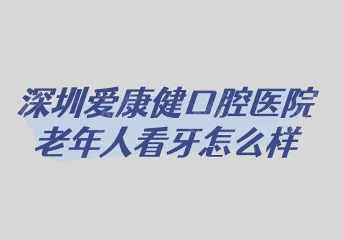 深圳愛(ài)康健口腔醫(yī)院老年人看牙怎么樣